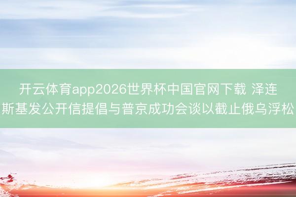 开云体育app2026世界杯中国官网下载 泽连斯基发公开信提倡与普京成功会谈以截止俄乌浮松