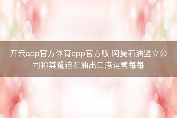开云app官方体育app官方版 阿曼石油竖立公司称其蹙迫石油出口港运营每每