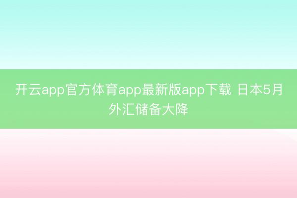 开云app官方体育app最新版app下载 日本5月外汇储备大降