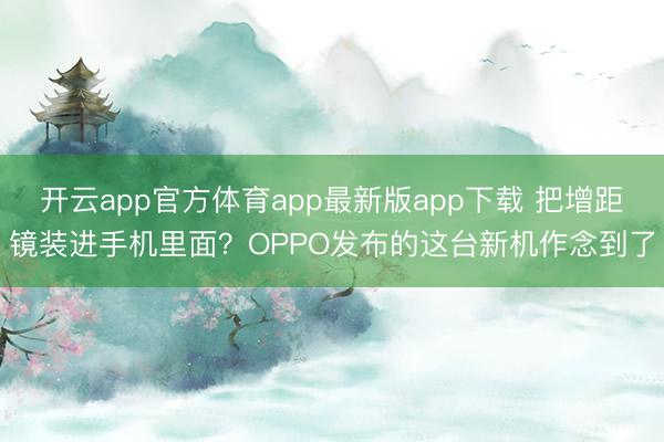 开云app官方体育app最新版app下载 把增距镜装进手机里面？OPPO发布的这台新机作念到了