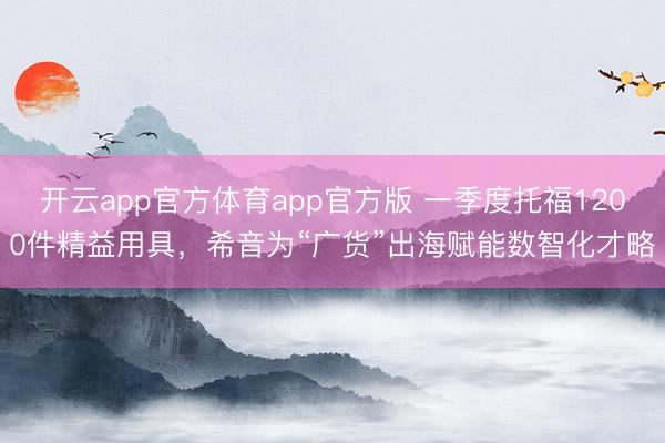 开云app官方体育app官方版 一季度托福1200件精益用具,希音为“广货”出海赋能数智化才略
