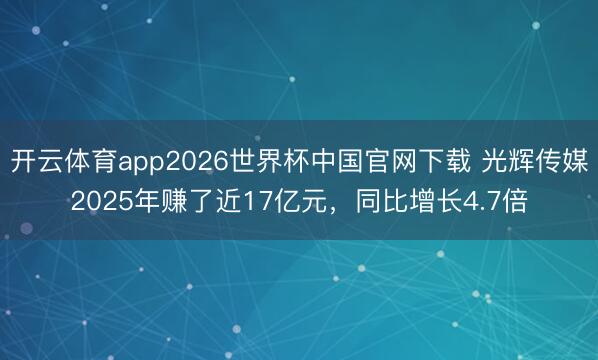 开云体育app2026世界杯中国官网下载 光辉传媒2025年赚了近17亿元，同比增长4.7倍