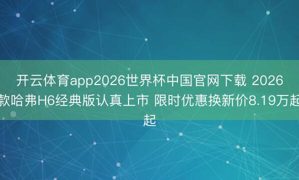 开云体育app2026世界杯中国官网下载 2026款哈弗H6经典版认真上市 限时优惠换新价8.19万起