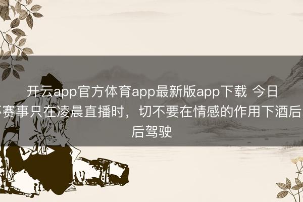 开云app官方体育app最新版app下载 今日下杯赛事只在凌晨直播时,切不要在情感的作用下酒后驾驶
