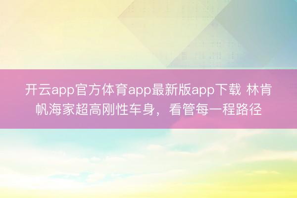 开云app官方体育app最新版app下载 林肯帆海家超高刚性车身,看管每一程路径