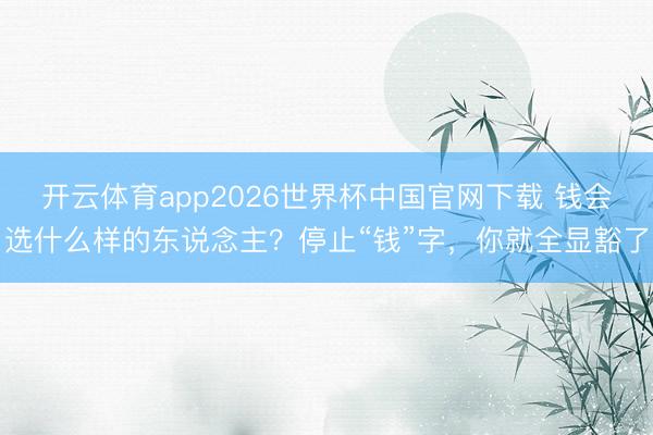 开云体育app2026世界杯中国官网下载 钱会选什么样的东说念主？停止“钱”字，你就全显豁了