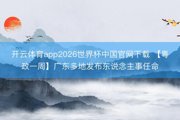 开云体育app2026世界杯中国官网下载 【粤政一周】广东多地发布东说念主事任命