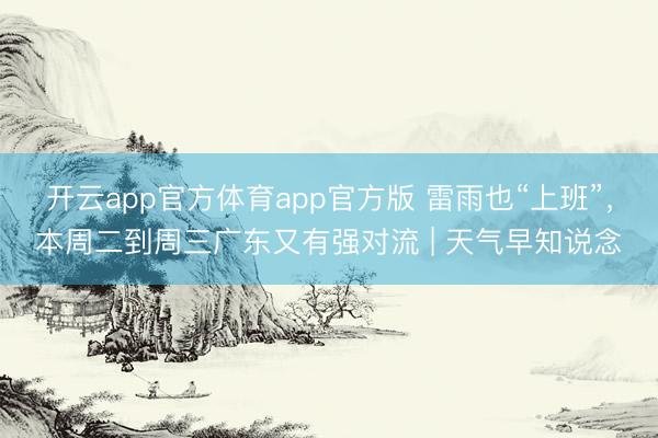 开云app官方体育app官方版 雷雨也“上班”,本周二到周三广东又有强对流 | 天气早知说念