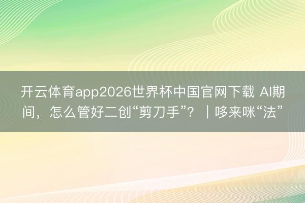 开云体育app2026世界杯中国官网下载 AI期间，怎么管好二创“剪刀手”？｜哆来咪“法”