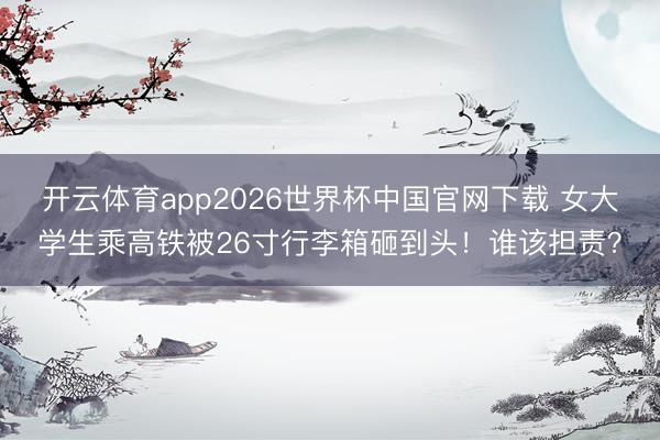 开云体育app2026世界杯中国官网下载 女大学生乘高铁被26寸行李箱砸到头！谁该担责？