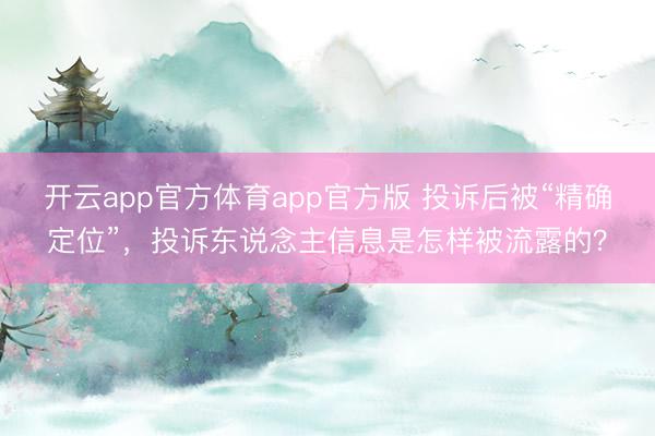 开云app官方体育app官方版 投诉后被“精确定位”，投诉东说念主信息是怎样被流露的？