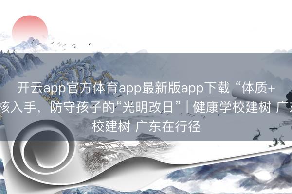 开云app官方体育app最新版app下载 “体质+目力”双核入手，防守孩子的“光明改日” | 健康学校建树 广东在行径