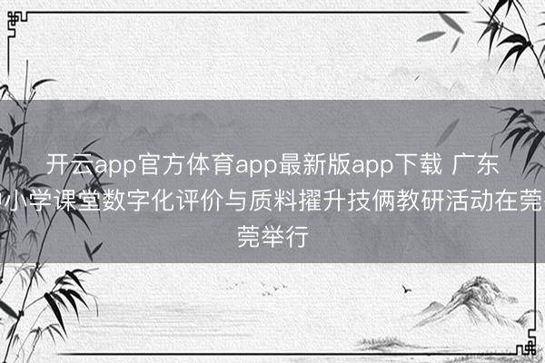 开云app官方体育app最新版app下载 广东省中小学课堂数字化评价与质料擢升技俩教研活动在莞举行