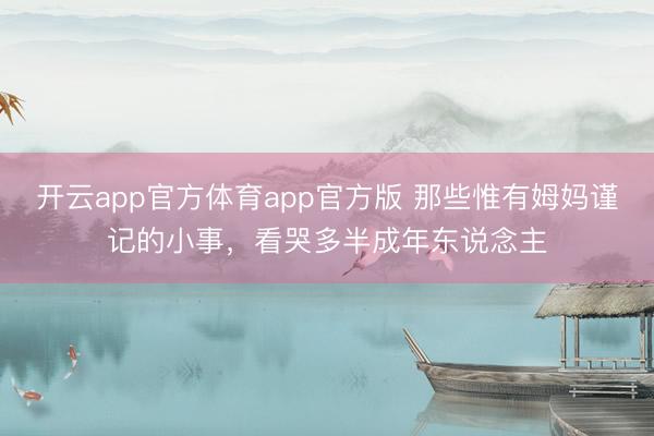 开云app官方体育app官方版 那些惟有姆妈谨记的小事，看哭多半成年东说念主