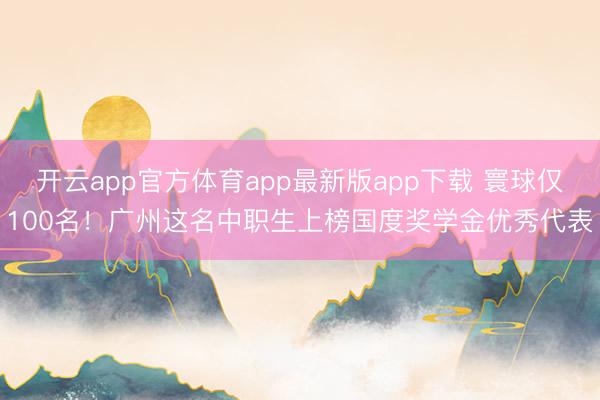 开云app官方体育app最新版app下载 寰球仅100名！广州这名中职生上榜国度奖学金优秀代表