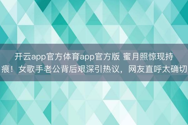 开云app官方体育app官方版 蜜月照惊现持痕!女歌手老公背后艰深引热议,网友直呼太确切
