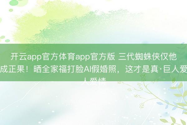 开云app官方体育app官方版 三代蜘蛛侠仅他修成正果！晒全家福打脸AI假婚照，这才是真·巨人爱情