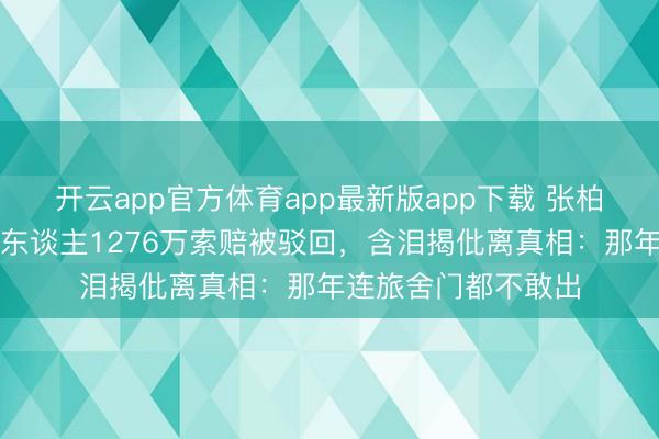 开云app官方体育app最新版app下载 张柏芝法庭大捷！前牙东谈主1276万索赔被驳回，含泪揭仳离真相：那年连旅舍门都不敢出