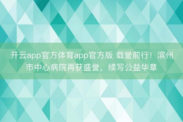 开云app官方体育app官方版 载誉前行!滨州市中心病院再获盛誉,续写公益华章