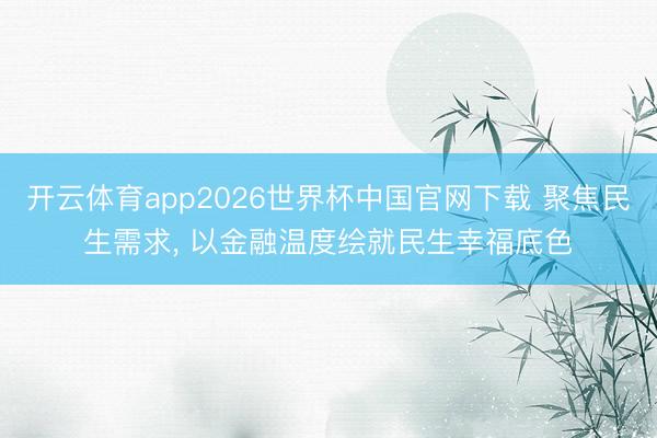 开云体育app2026世界杯中国官网下载 聚焦民生需求, 以金融温度绘就民生幸福底色