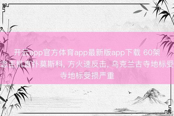 开云app官方体育app最新版app下载 60架无东说念主机直扑莫斯科, 方火速反击, 乌克兰古寺地标受损严重