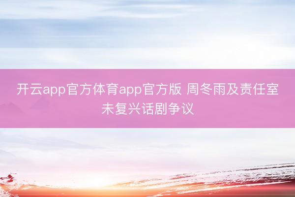 开云app官方体育app官方版 周冬雨及责任室未复兴话剧争议
