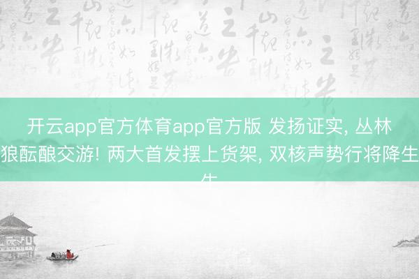 开云app官方体育app官方版 发扬证实, 丛林狼酝酿交游! 两大首发摆上货架, 双核声势行将降生